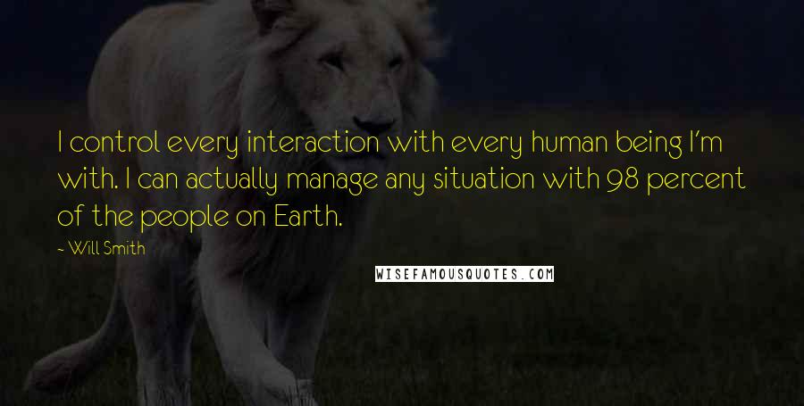 Will Smith Quotes: I control every interaction with every human being I'm with. I can actually manage any situation with 98 percent of the people on Earth.