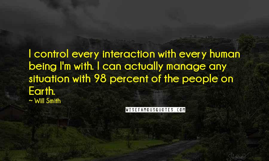 Will Smith Quotes: I control every interaction with every human being I'm with. I can actually manage any situation with 98 percent of the people on Earth.