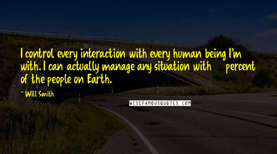 Will Smith Quotes: I control every interaction with every human being I'm with. I can actually manage any situation with 98 percent of the people on Earth.