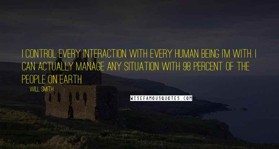 Will Smith Quotes: I control every interaction with every human being I'm with. I can actually manage any situation with 98 percent of the people on Earth.