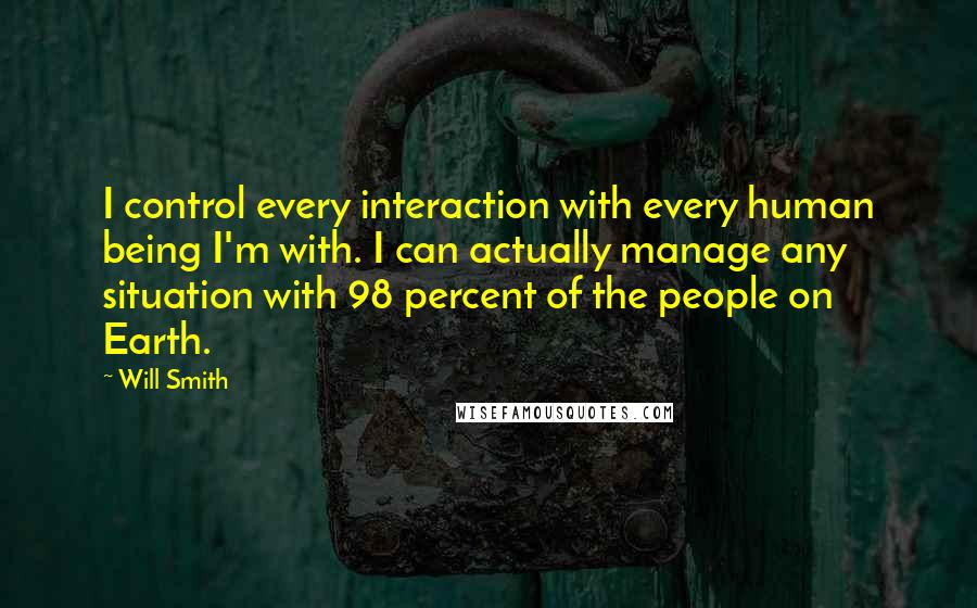 Will Smith Quotes: I control every interaction with every human being I'm with. I can actually manage any situation with 98 percent of the people on Earth.