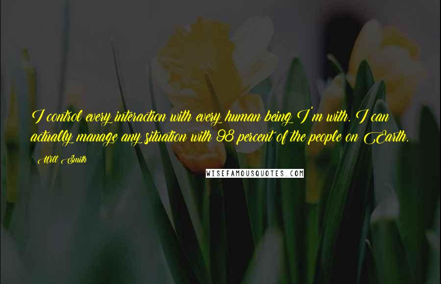 Will Smith Quotes: I control every interaction with every human being I'm with. I can actually manage any situation with 98 percent of the people on Earth.