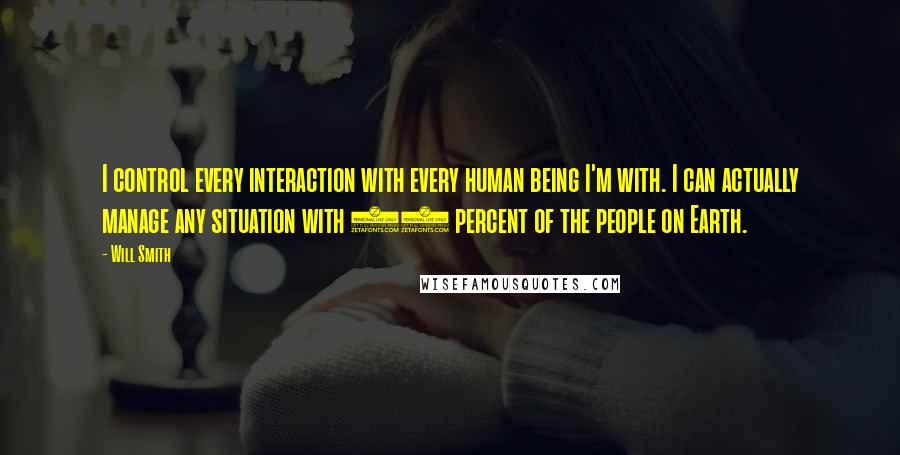 Will Smith Quotes: I control every interaction with every human being I'm with. I can actually manage any situation with 98 percent of the people on Earth.