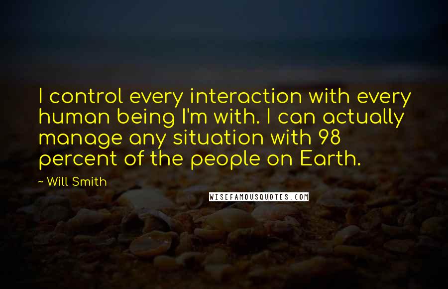 Will Smith Quotes: I control every interaction with every human being I'm with. I can actually manage any situation with 98 percent of the people on Earth.