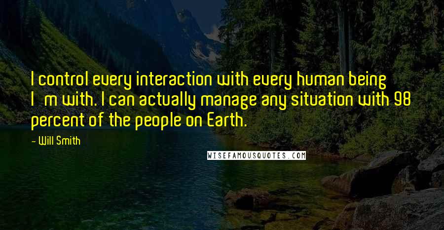 Will Smith Quotes: I control every interaction with every human being I'm with. I can actually manage any situation with 98 percent of the people on Earth.