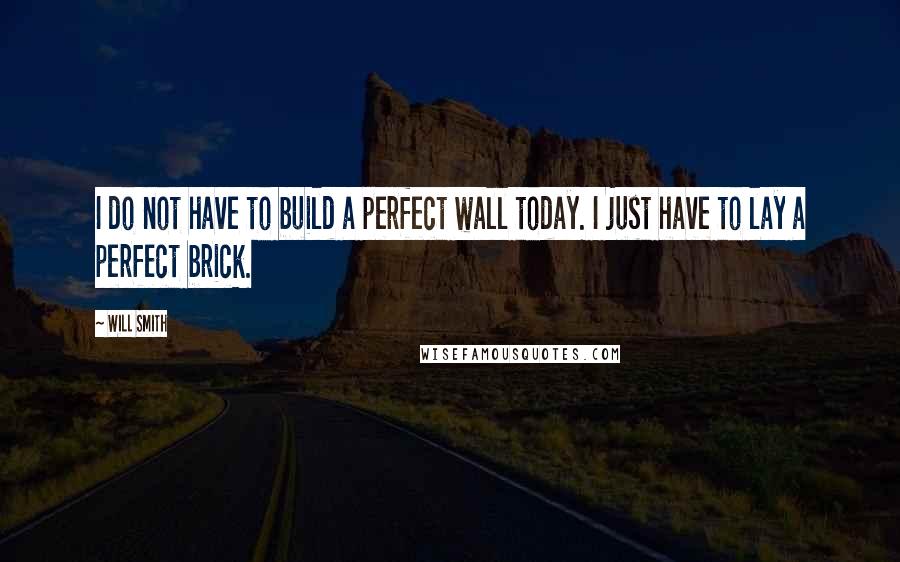 Will Smith Quotes: I do not have to build a perfect wall today. I just have to lay a perfect brick.