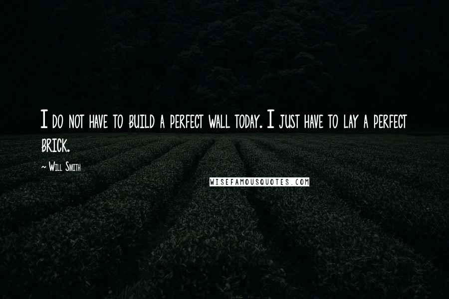 Will Smith Quotes: I do not have to build a perfect wall today. I just have to lay a perfect brick.