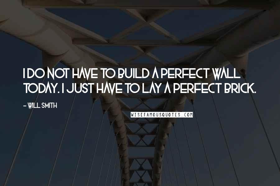 Will Smith Quotes: I do not have to build a perfect wall today. I just have to lay a perfect brick.