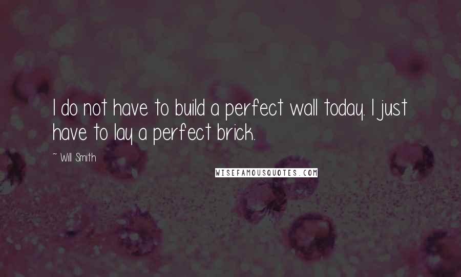 Will Smith Quotes: I do not have to build a perfect wall today. I just have to lay a perfect brick.