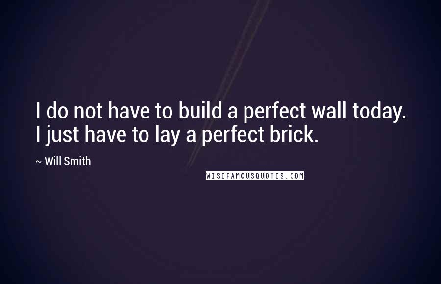 Will Smith Quotes: I do not have to build a perfect wall today. I just have to lay a perfect brick.