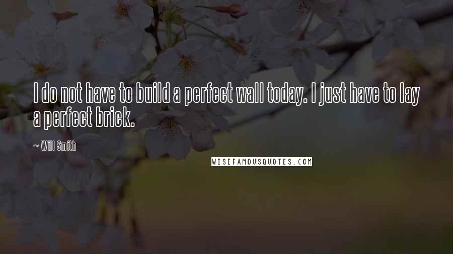 Will Smith Quotes: I do not have to build a perfect wall today. I just have to lay a perfect brick.