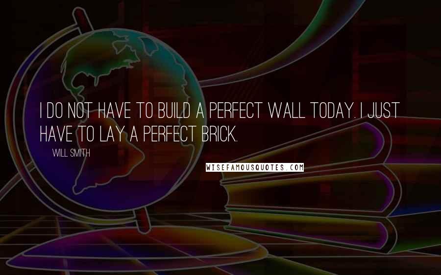 Will Smith Quotes: I do not have to build a perfect wall today. I just have to lay a perfect brick.