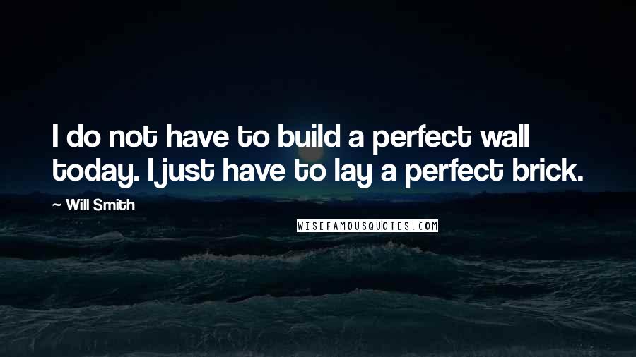 Will Smith Quotes: I do not have to build a perfect wall today. I just have to lay a perfect brick.