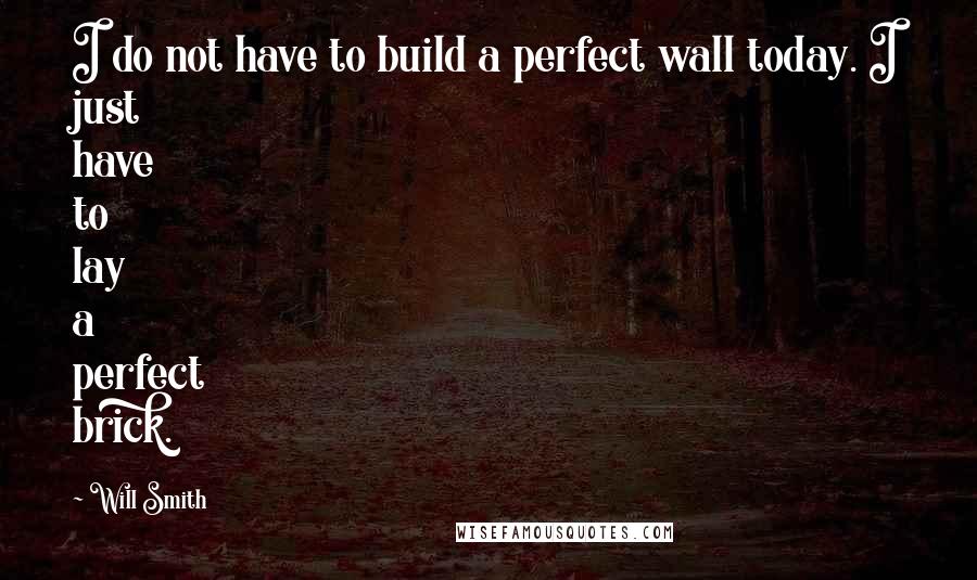 Will Smith Quotes: I do not have to build a perfect wall today. I just have to lay a perfect brick.
