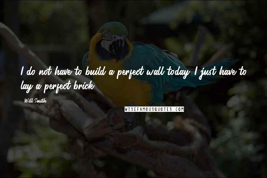 Will Smith Quotes: I do not have to build a perfect wall today. I just have to lay a perfect brick.