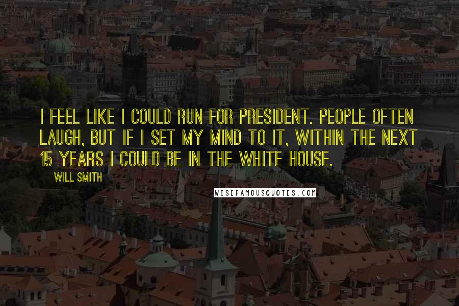 Will Smith Quotes: I feel like I could run for President. People often laugh, but if I set my mind to it, within the next 15 years I could be in the White House.