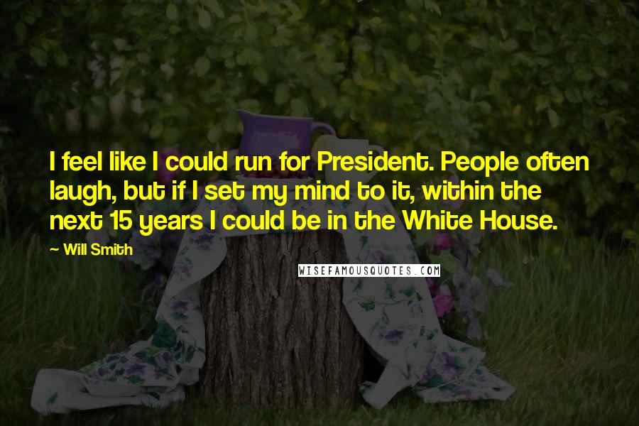 Will Smith Quotes: I feel like I could run for President. People often laugh, but if I set my mind to it, within the next 15 years I could be in the White House.