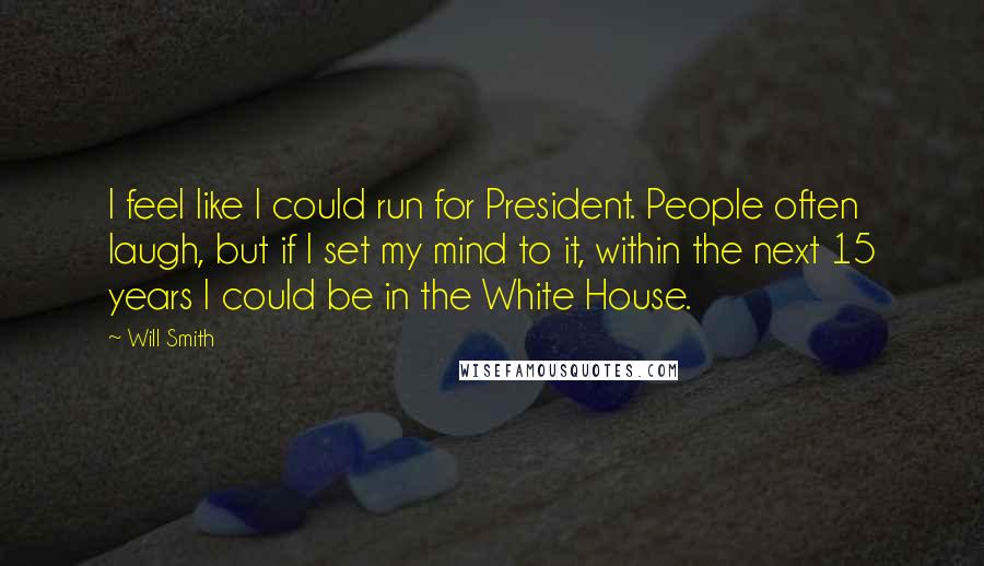 Will Smith Quotes: I feel like I could run for President. People often laugh, but if I set my mind to it, within the next 15 years I could be in the White House.