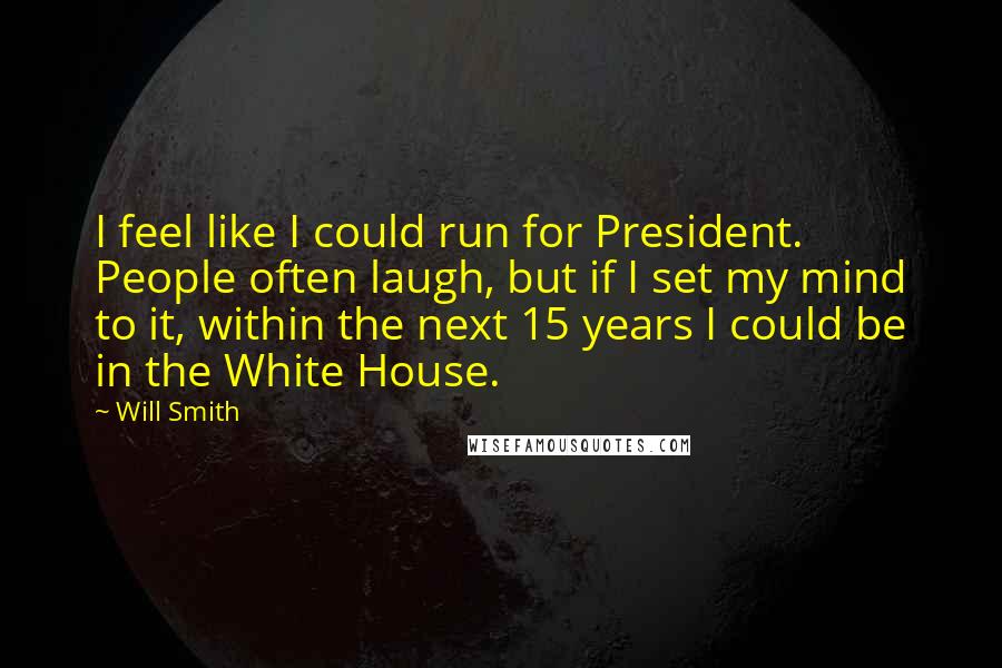 Will Smith Quotes: I feel like I could run for President. People often laugh, but if I set my mind to it, within the next 15 years I could be in the White House.