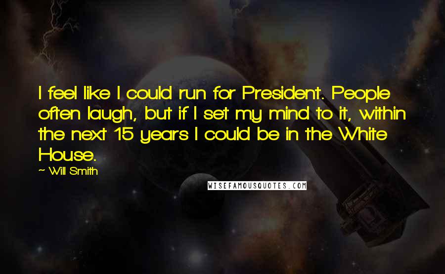 Will Smith Quotes: I feel like I could run for President. People often laugh, but if I set my mind to it, within the next 15 years I could be in the White House.