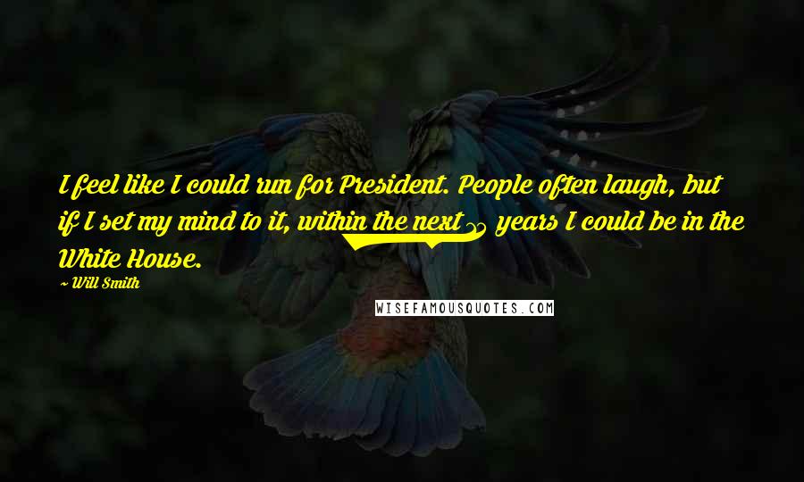 Will Smith Quotes: I feel like I could run for President. People often laugh, but if I set my mind to it, within the next 15 years I could be in the White House.