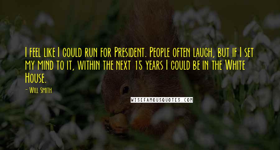 Will Smith Quotes: I feel like I could run for President. People often laugh, but if I set my mind to it, within the next 15 years I could be in the White House.