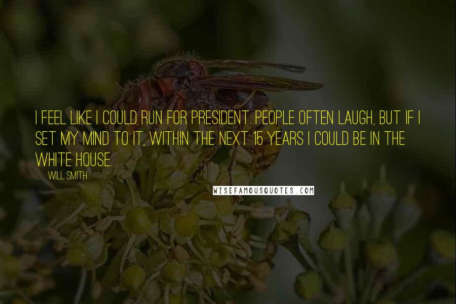 Will Smith Quotes: I feel like I could run for President. People often laugh, but if I set my mind to it, within the next 15 years I could be in the White House.