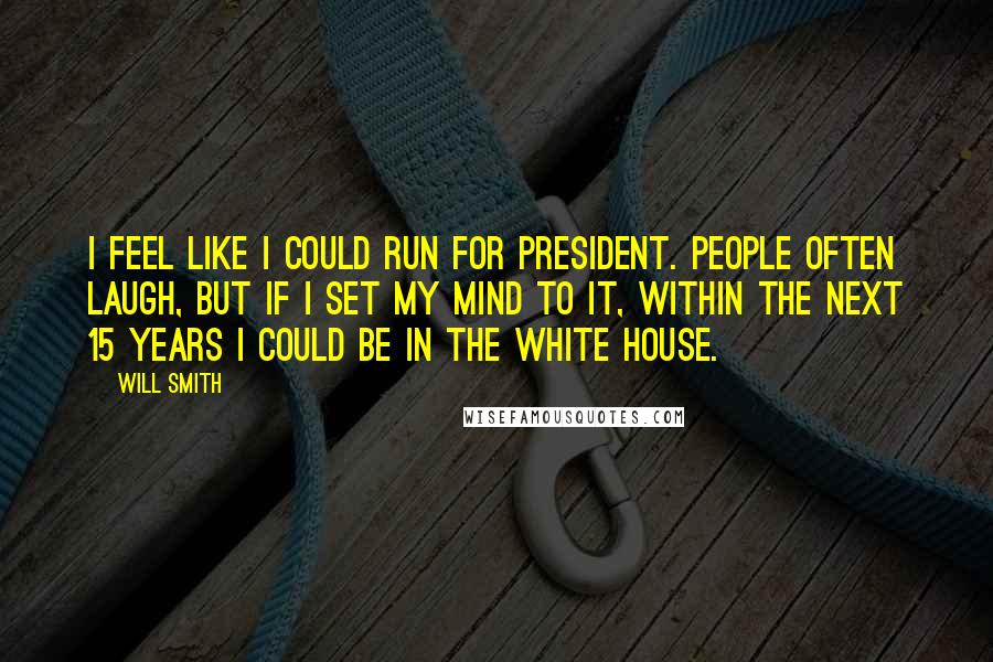 Will Smith Quotes: I feel like I could run for President. People often laugh, but if I set my mind to it, within the next 15 years I could be in the White House.