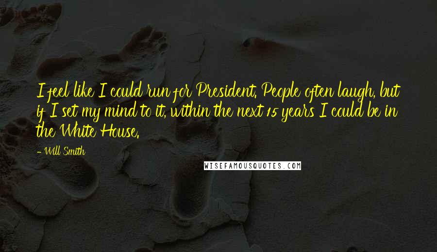 Will Smith Quotes: I feel like I could run for President. People often laugh, but if I set my mind to it, within the next 15 years I could be in the White House.