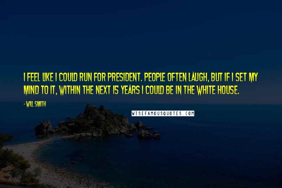 Will Smith Quotes: I feel like I could run for President. People often laugh, but if I set my mind to it, within the next 15 years I could be in the White House.