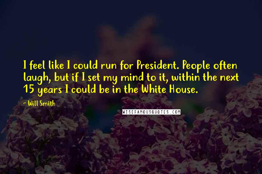 Will Smith Quotes: I feel like I could run for President. People often laugh, but if I set my mind to it, within the next 15 years I could be in the White House.