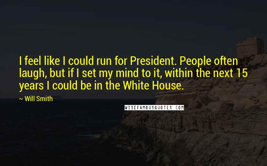 Will Smith Quotes: I feel like I could run for President. People often laugh, but if I set my mind to it, within the next 15 years I could be in the White House.