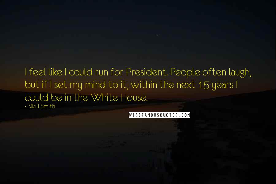 Will Smith Quotes: I feel like I could run for President. People often laugh, but if I set my mind to it, within the next 15 years I could be in the White House.