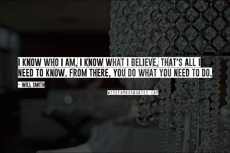 Will Smith Quotes: I know who I am, I know what I believe, that's all I need to know. From there, you do what you need to do.