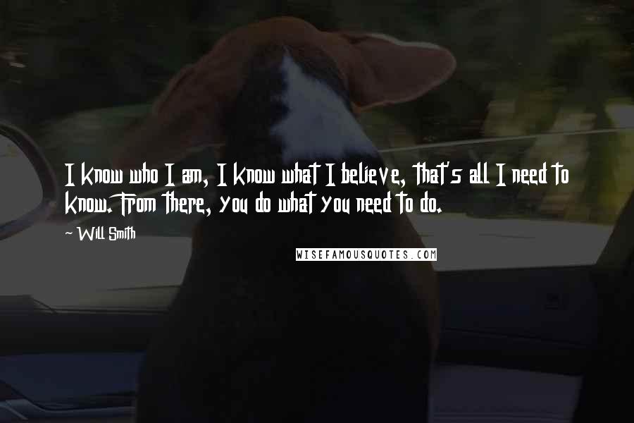 Will Smith Quotes: I know who I am, I know what I believe, that's all I need to know. From there, you do what you need to do.