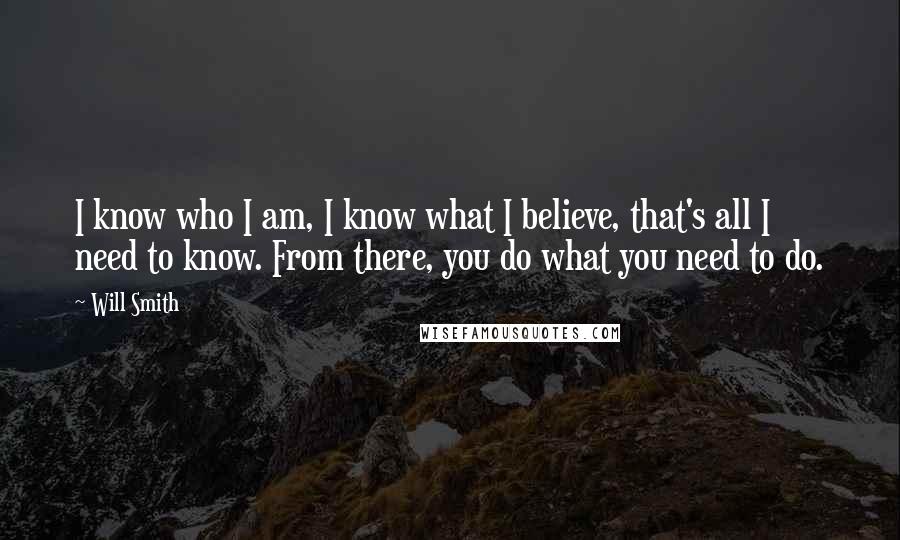 Will Smith Quotes: I know who I am, I know what I believe, that's all I need to know. From there, you do what you need to do.