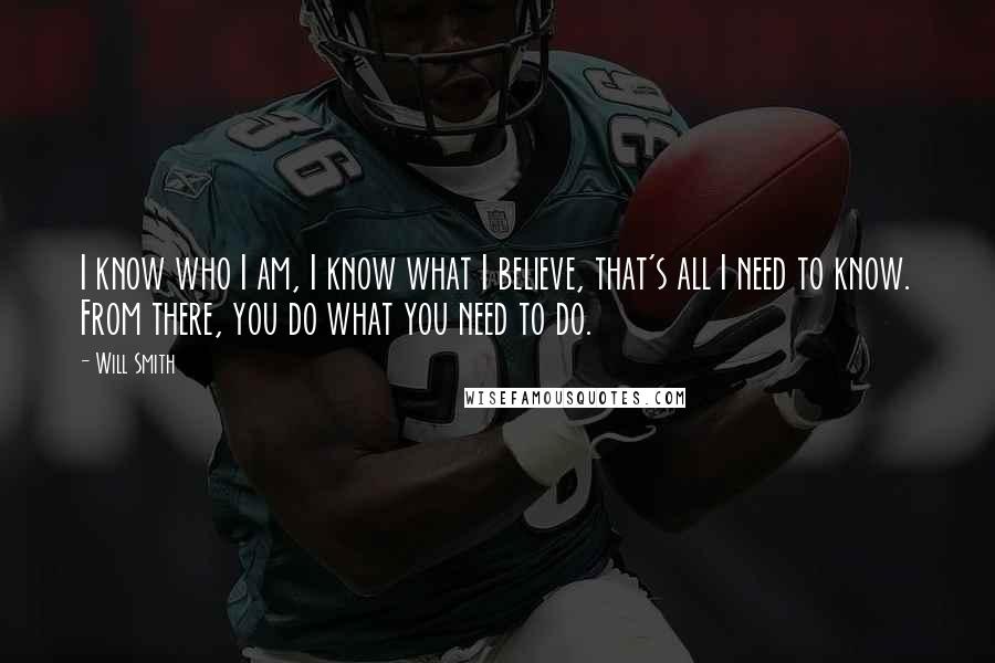 Will Smith Quotes: I know who I am, I know what I believe, that's all I need to know. From there, you do what you need to do.