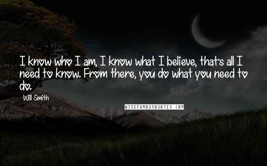 Will Smith Quotes: I know who I am, I know what I believe, that's all I need to know. From there, you do what you need to do.