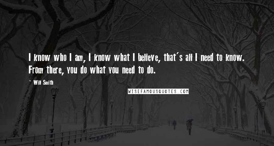 Will Smith Quotes: I know who I am, I know what I believe, that's all I need to know. From there, you do what you need to do.