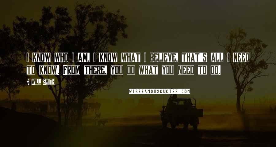 Will Smith Quotes: I know who I am, I know what I believe, that's all I need to know. From there, you do what you need to do.