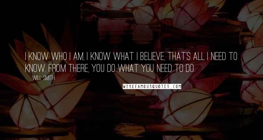 Will Smith Quotes: I know who I am, I know what I believe, that's all I need to know. From there, you do what you need to do.