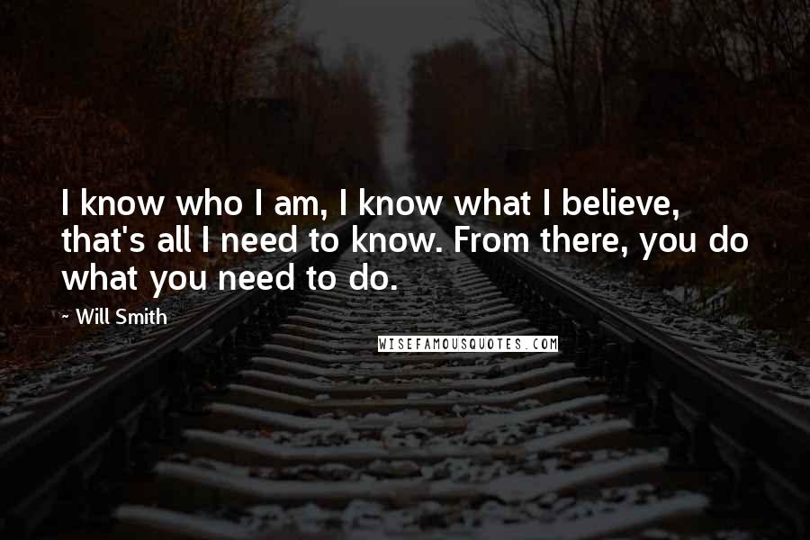 Will Smith Quotes: I know who I am, I know what I believe, that's all I need to know. From there, you do what you need to do.