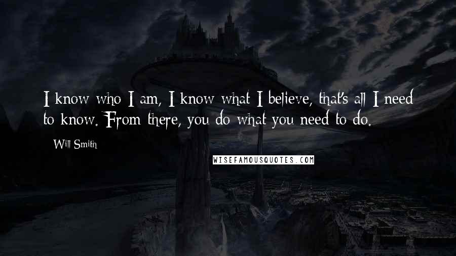 Will Smith Quotes: I know who I am, I know what I believe, that's all I need to know. From there, you do what you need to do.