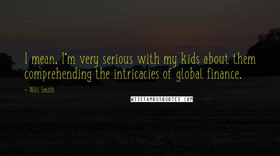 Will Smith Quotes: I mean, I'm very serious with my kids about them comprehending the intricacies of global finance.