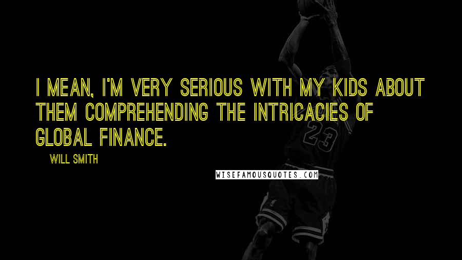 Will Smith Quotes: I mean, I'm very serious with my kids about them comprehending the intricacies of global finance.