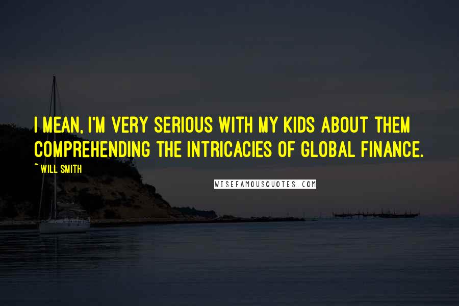 Will Smith Quotes: I mean, I'm very serious with my kids about them comprehending the intricacies of global finance.