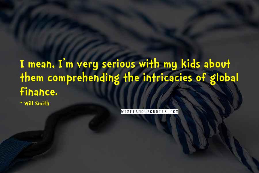 Will Smith Quotes: I mean, I'm very serious with my kids about them comprehending the intricacies of global finance.