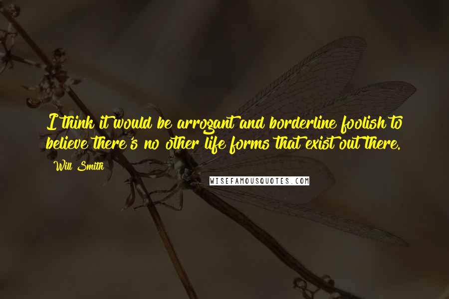 Will Smith Quotes: I think it would be arrogant and borderline foolish to believe there's no other life forms that exist out there.