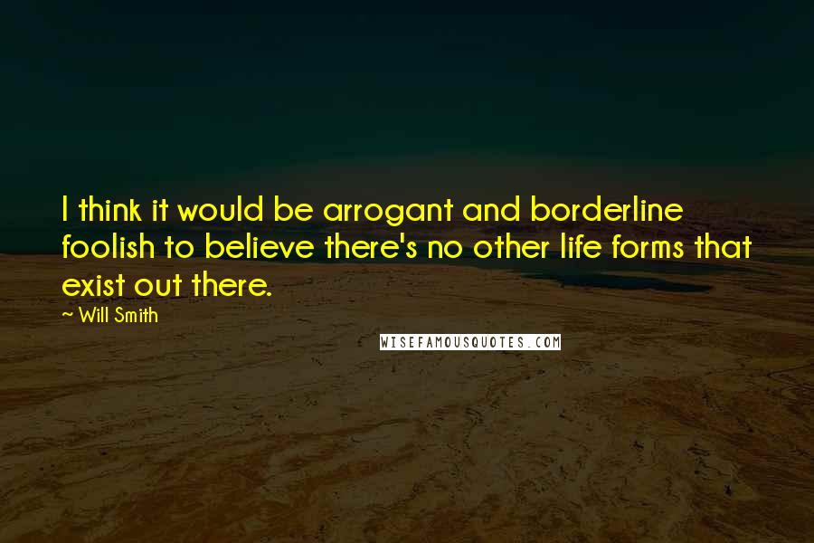 Will Smith Quotes: I think it would be arrogant and borderline foolish to believe there's no other life forms that exist out there.