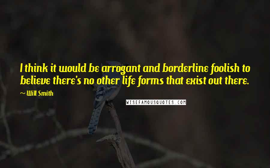 Will Smith Quotes: I think it would be arrogant and borderline foolish to believe there's no other life forms that exist out there.